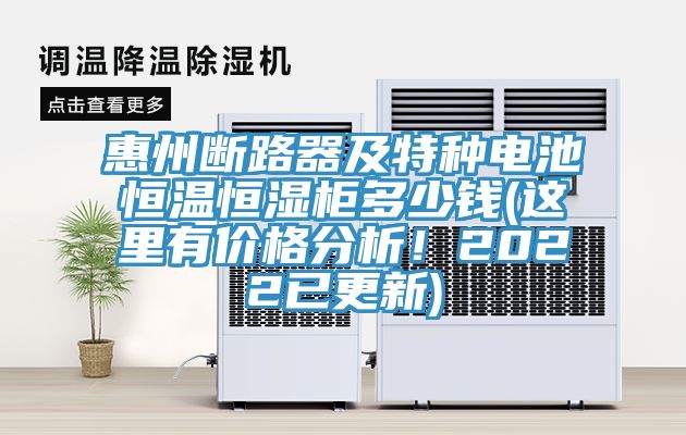 惠州斷路器及特種電池恒溫恒濕柜多少錢(這里有價格分析！2022已更新)
