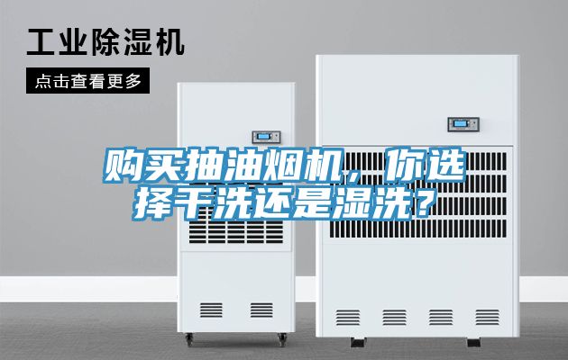 購(gòu)買(mǎi)抽油煙機(jī)，你選擇干洗還是濕洗？