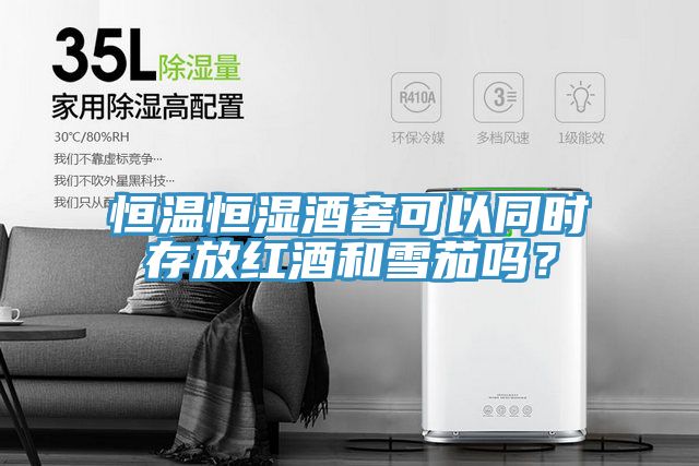 恒溫恒濕酒窖可以同時(shí)存放紅酒和雪茄嗎？