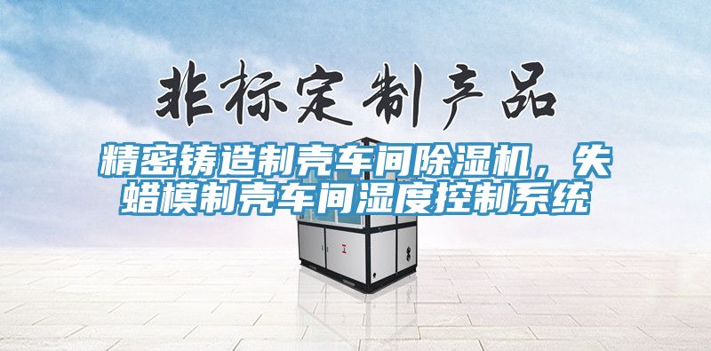 精密鑄造制殼車間除濕機(jī)，失蠟?zāi)Ｖ茪ぼ囬g濕度控制系統(tǒng)