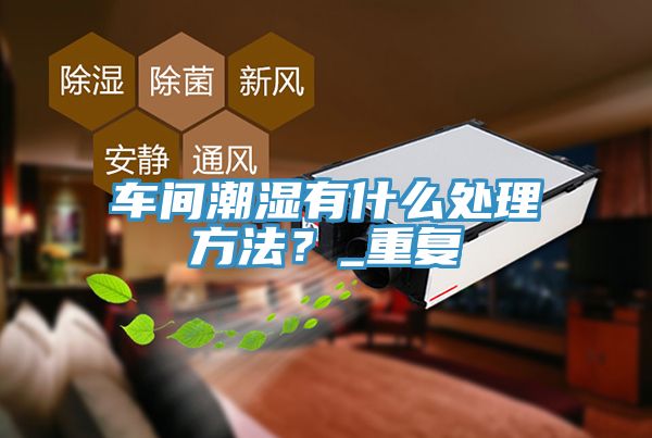 車間潮濕有什么處理方法？_重復(fù)