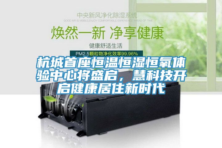 杭城首座恒溫恒濕恒氧體驗(yàn)中心將盛啟，慧科技開啟健康居住新時(shí)代