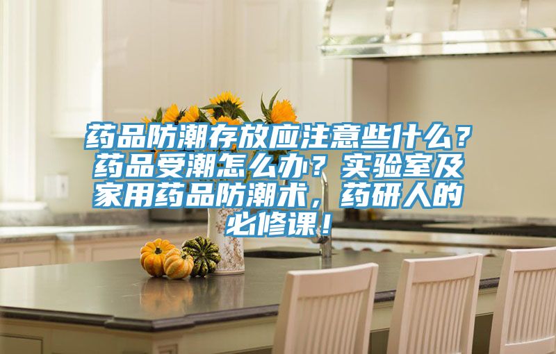 藥品防潮存放應(yīng)注意些什么？藥品受潮怎么辦？實(shí)驗(yàn)室及家用藥品防潮術(shù)，藥研人的必修課！