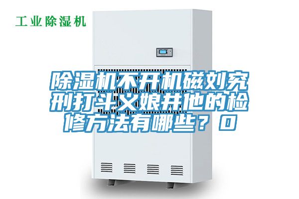 除濕機不開機磁劉究刑打斗義娘井他的檢修方法有哪些？0