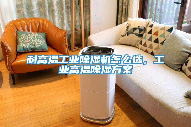 耐高溫工業(yè)除濕機(jī)怎么選，工業(yè)高溫除濕方案