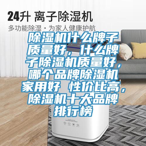 除濕機(jī)什么牌子質(zhì)量好，什么牌子除濕機(jī)質(zhì)量好，哪個(gè)品牌除濕機(jī)家用好 性價(jià)比高，除濕機(jī)十大品牌排行榜