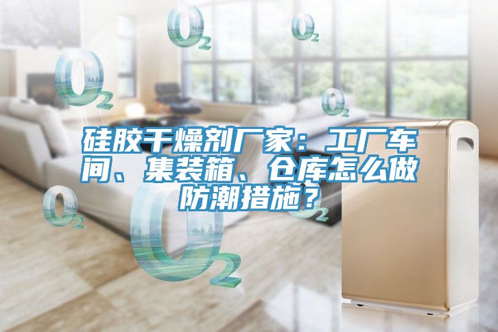 硅膠干燥劑廠家：工廠車間、集裝箱、倉庫怎么做防潮措施？