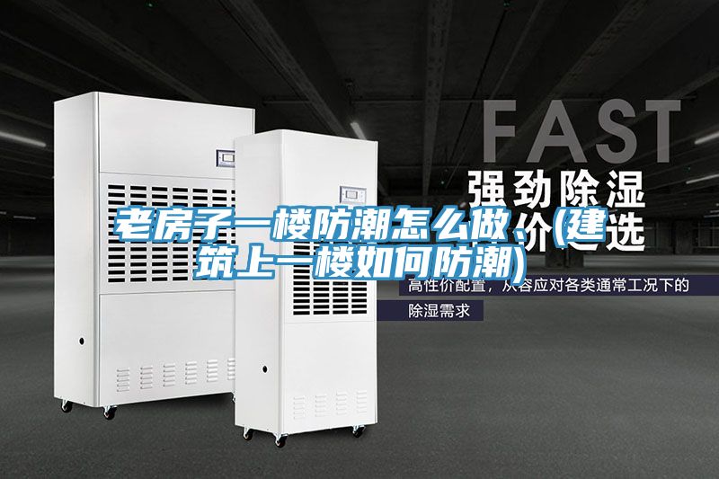 老房子一樓防潮怎么做、(建筑上一樓如何防潮)