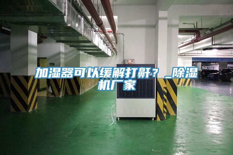 加濕器可以緩解打鼾？_除濕機廠家