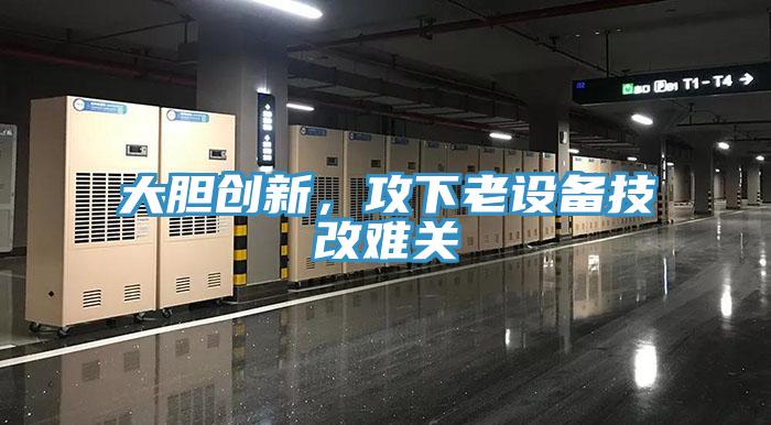 大膽創(chuàng)新，攻下老設(shè)備技改難關(guān)