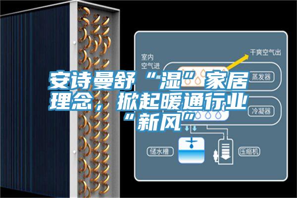 安詩曼舒“濕”家居理念，掀起暖通行業(yè)“新風”