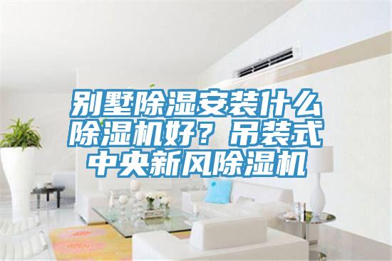 別墅除濕安裝什么除濕機好？吊裝式中央新風除濕機