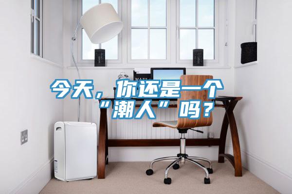 今天，你還是一個(gè)“潮人”嗎？