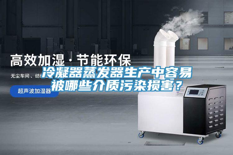 冷凝器蒸發(fā)器生產(chǎn)中容易被哪些介質(zhì)污染損害？
