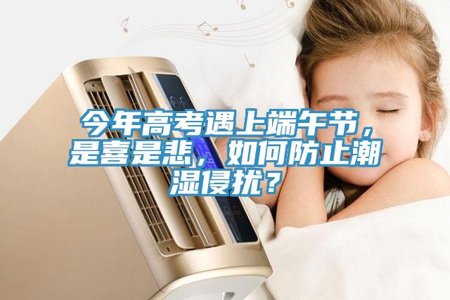 今年高考遇上端午節(jié)，是喜是悲，如何防止潮濕侵?jǐn)_？