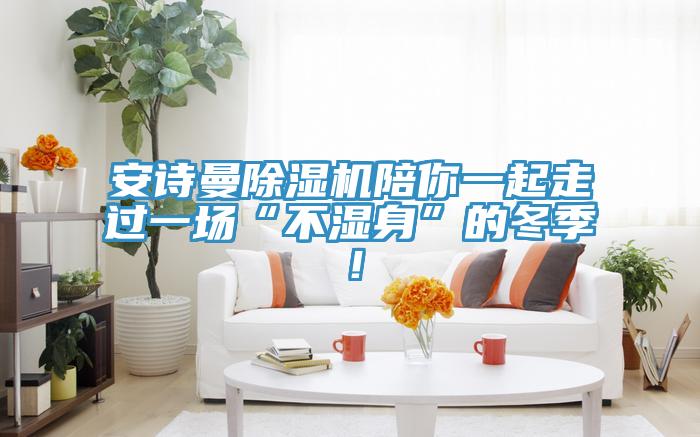安詩曼除濕機(jī)陪你一起走過一場“不濕身”的冬季！