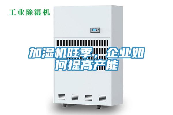加濕機(jī)旺季，企業(yè)如何提高產(chǎn)能