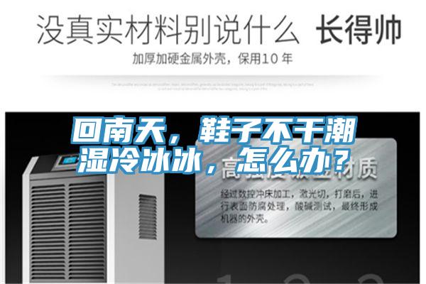 回南天，鞋子不干潮濕冷冰冰，怎么辦？