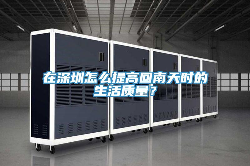 在深圳怎么提高回南天時的生活質量？