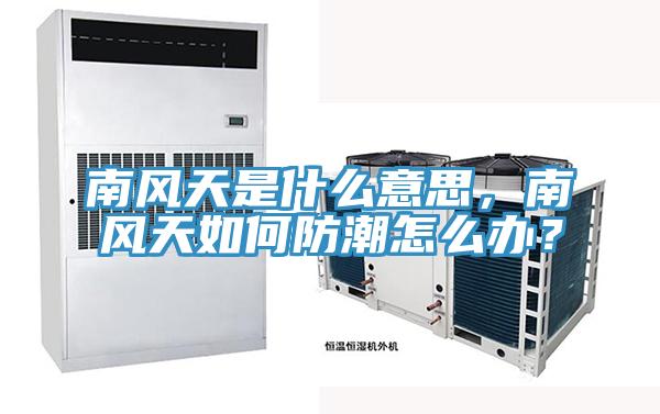南風天是什么意思，南風天如何防潮怎么辦？