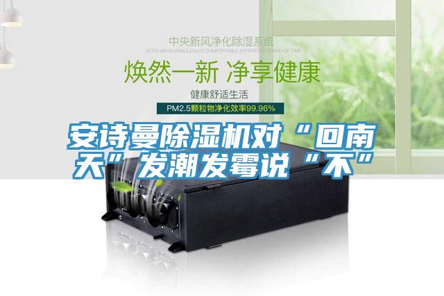 安詩曼除濕機(jī)對“回南天”發(fā)潮發(fā)霉說“不”
