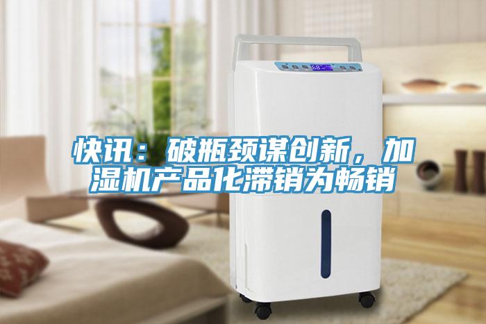 快訊：破瓶頸謀創(chuàng)新，加濕機(jī)產(chǎn)品化滯銷為暢銷