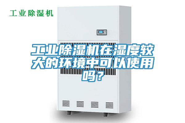 工業(yè)除濕機在濕度較大的環(huán)境中可以使用嗎？