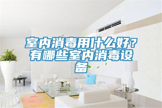 室內(nèi)消毒用什么好？有哪些室內(nèi)消毒設(shè)備