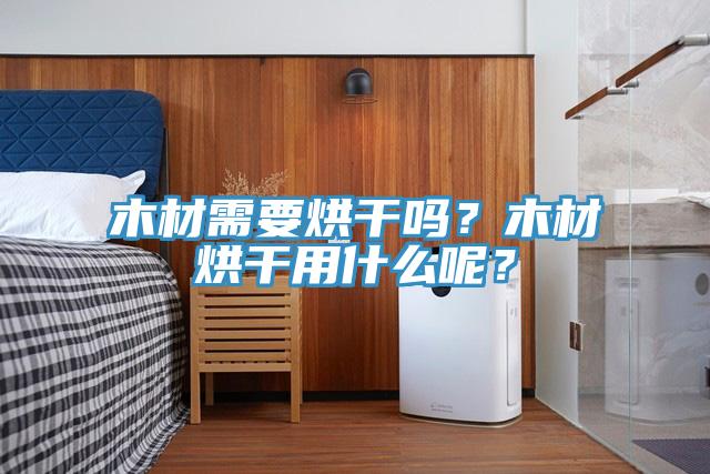 木材需要烘干嗎？木材烘干用什么呢？