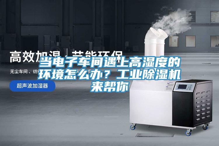 當(dāng)電子車間遇上高濕度的環(huán)境怎么辦？工業(yè)除濕機(jī)來幫你