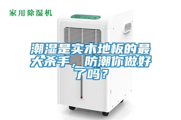 潮濕是實木地板的最大殺手，防潮你做好了嗎？