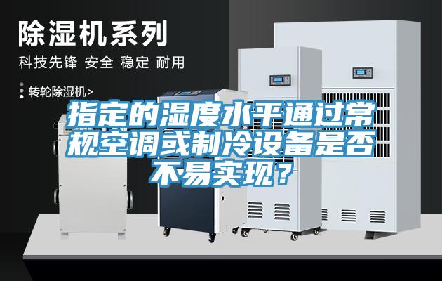 指定的濕度水平通過常規(guī)空調(diào)或制冷設備是否不易實現(xiàn)？