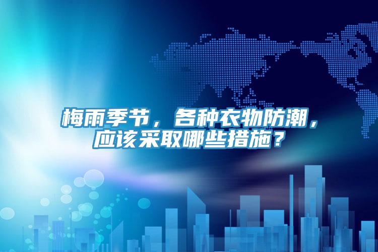 梅雨季節(jié)，各種衣物防潮，應(yīng)該采取哪些措施？