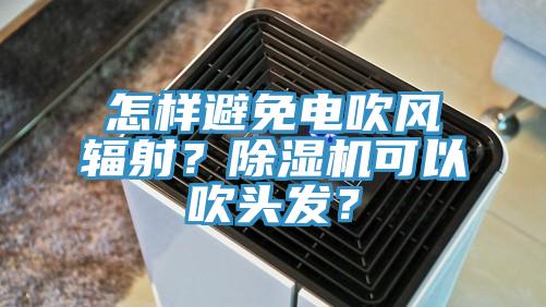 怎樣避免電吹風(fēng)輻射？除濕機(jī)可以吹頭發(fā)？