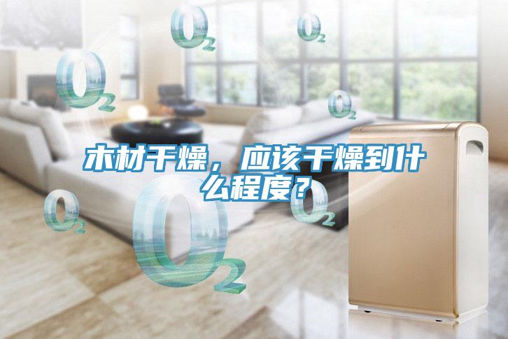 木材干燥，應(yīng)該干燥到什么程度？