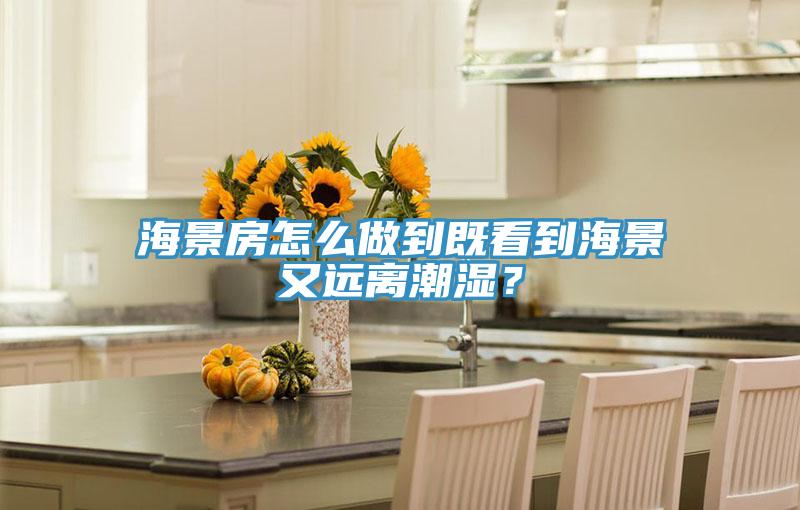 海景房怎么做到既看到海景又遠離潮濕？