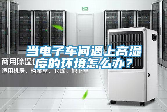 當電子車間遇上高濕度的環(huán)境怎么辦？