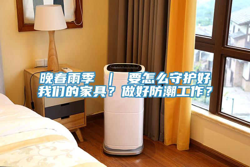 晚春雨季 ｜ 要怎么守護(hù)好我們的家具？做好防潮工作？