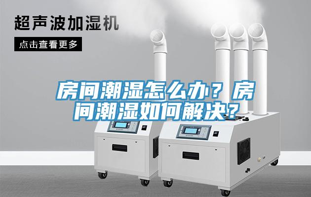 房間潮濕怎么辦？房間潮濕如何解決？