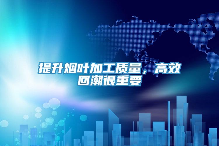 提升煙葉加工質(zhì)量，高效回潮很重要