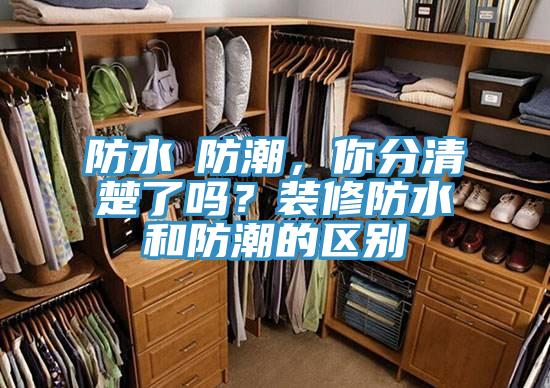 防水≠防潮，你分清楚了嗎？裝修防水和防潮的區(qū)別