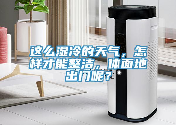 這么濕冷的天氣，怎樣才能整潔，體面地出門呢？