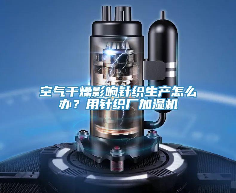 空氣干燥影響針織生產(chǎn)怎么辦？用針織廠加濕機(jī)