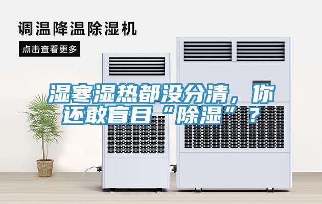 濕寒濕熱都沒分清，你還敢盲目“除濕”？