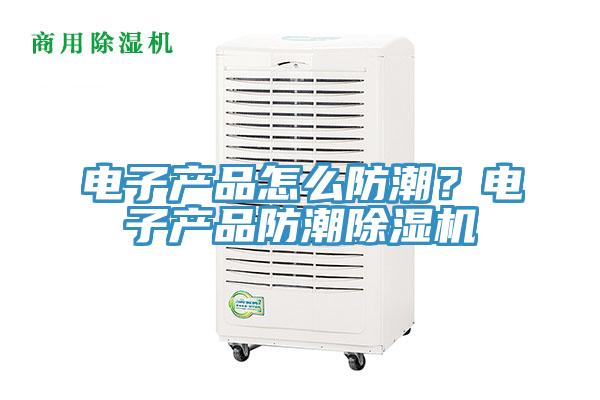 電子產(chǎn)品怎么防潮？電子產(chǎn)品防潮除濕機