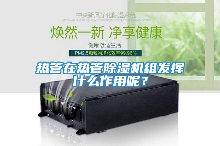 熱管在熱管除濕機(jī)組發(fā)揮什么作用呢？