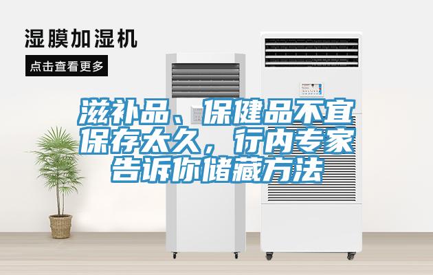 滋補(bǔ)品、保健品不宜保存太久，行內(nèi)專家告訴你儲(chǔ)藏方法