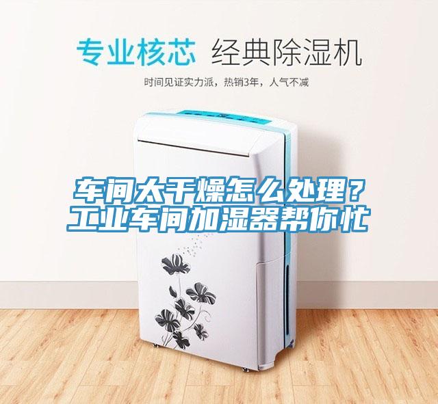車間太干燥怎么處理？工業(yè)車間加濕器幫你忙