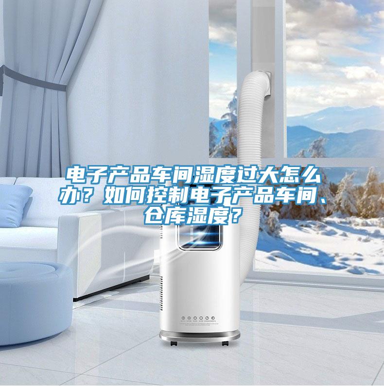 電子產(chǎn)品車(chē)間濕度過(guò)大怎么辦？如何控制電子產(chǎn)品車(chē)間、倉(cāng)庫(kù)濕度？