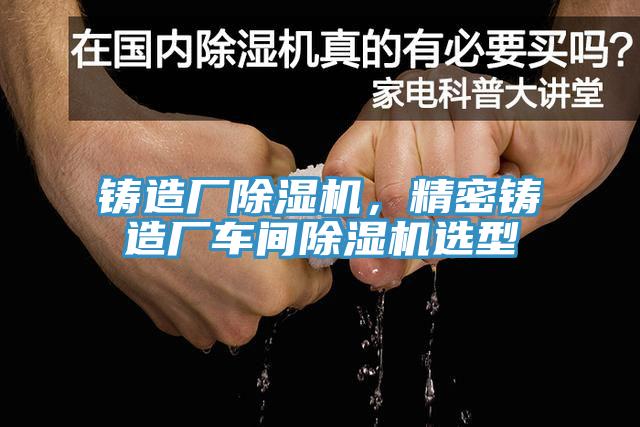 鑄造廠除濕機(jī)，精密鑄造廠車間除濕機(jī)選型